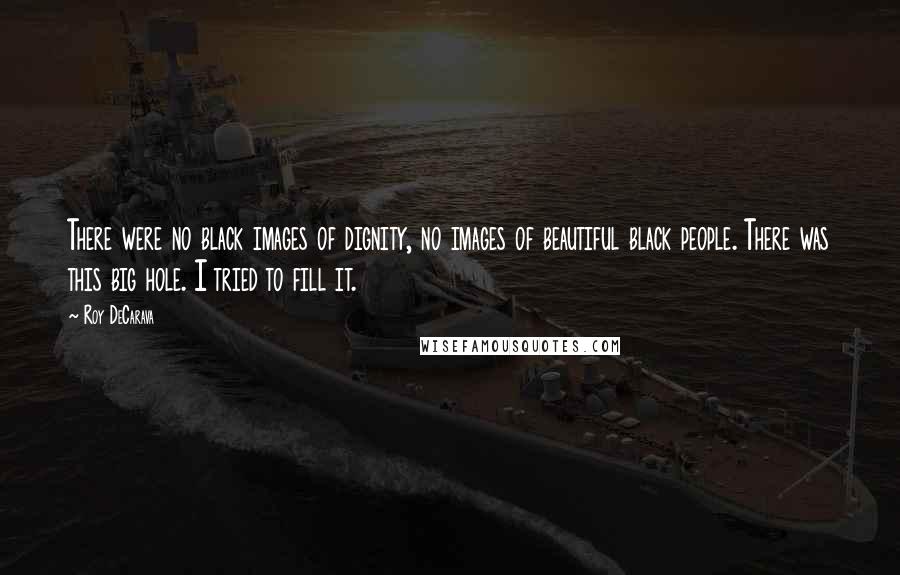 Roy DeCarava Quotes: There were no black images of dignity, no images of beautiful black people. There was this big hole. I tried to fill it.