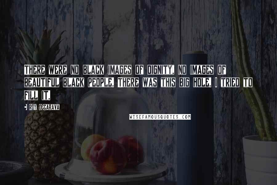 Roy DeCarava Quotes: There were no black images of dignity, no images of beautiful black people. There was this big hole. I tried to fill it.