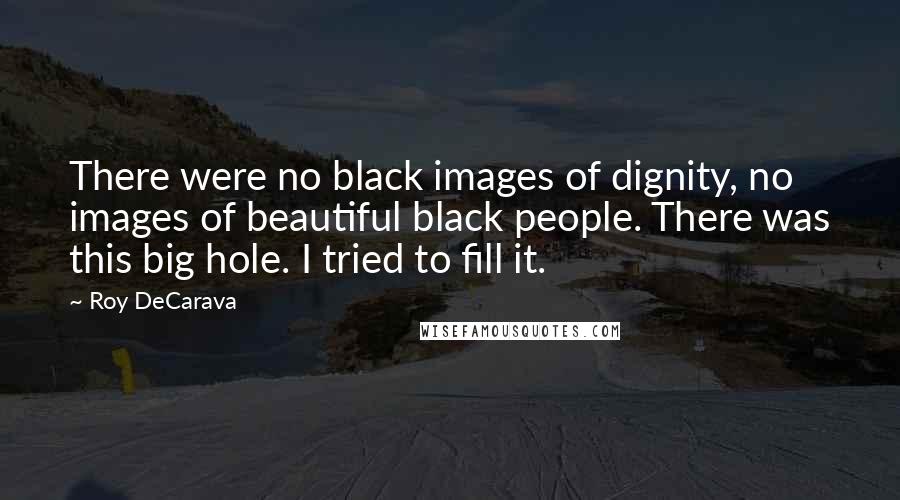 Roy DeCarava Quotes: There were no black images of dignity, no images of beautiful black people. There was this big hole. I tried to fill it.