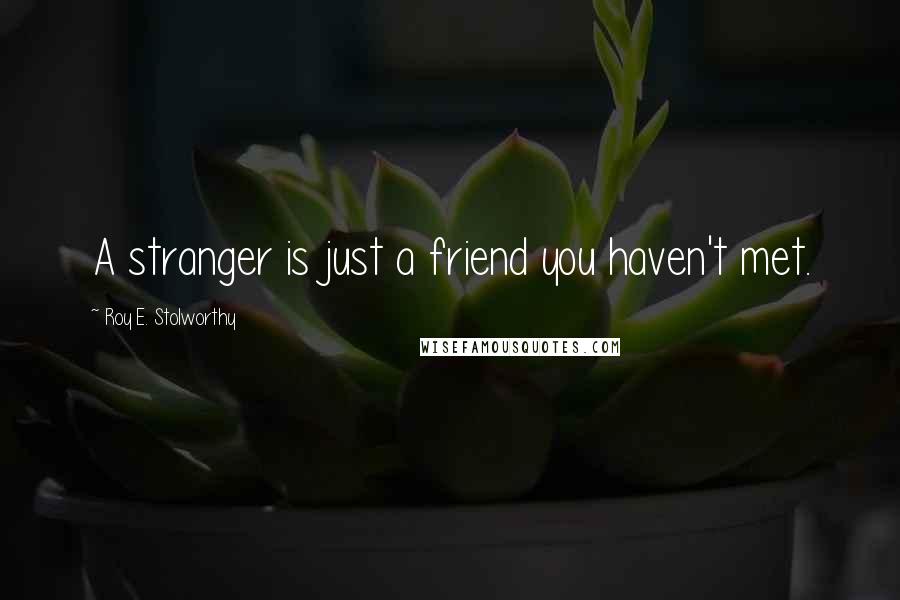 Roy E. Stolworthy Quotes: A stranger is just a friend you haven't met.