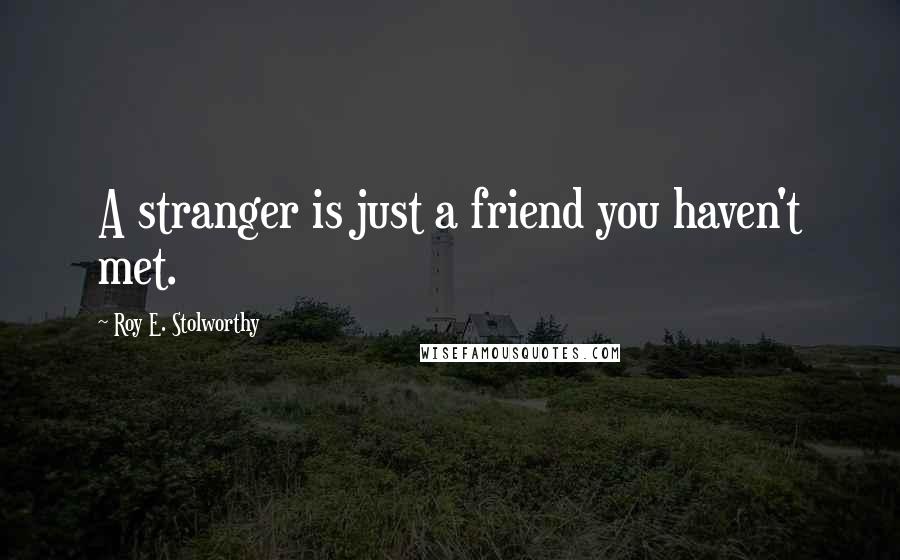 Roy E. Stolworthy Quotes: A stranger is just a friend you haven't met.