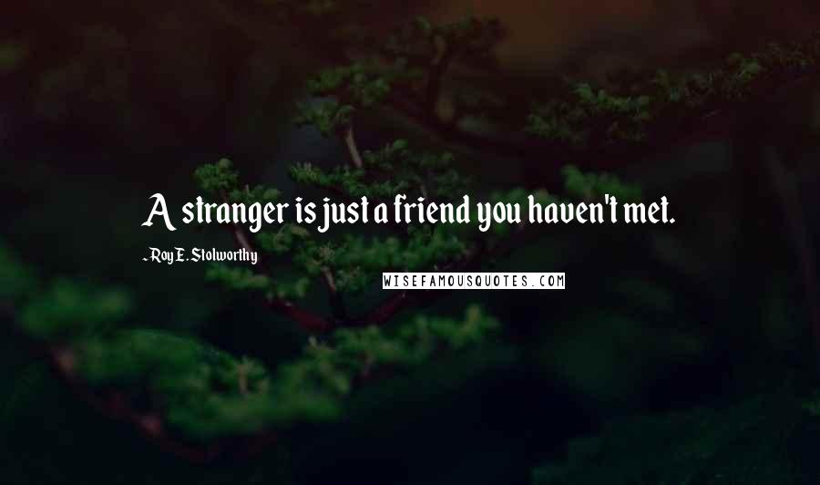 Roy E. Stolworthy Quotes: A stranger is just a friend you haven't met.