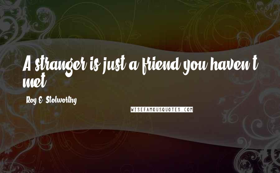 Roy E. Stolworthy Quotes: A stranger is just a friend you haven't met.