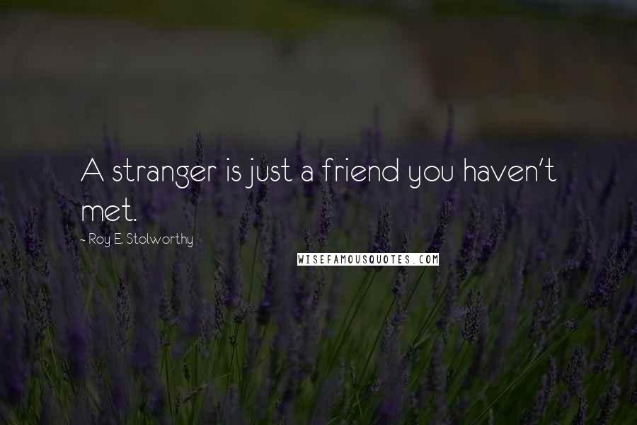 Roy E. Stolworthy Quotes: A stranger is just a friend you haven't met.