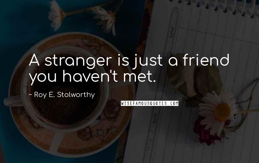 Roy E. Stolworthy Quotes: A stranger is just a friend you haven't met.