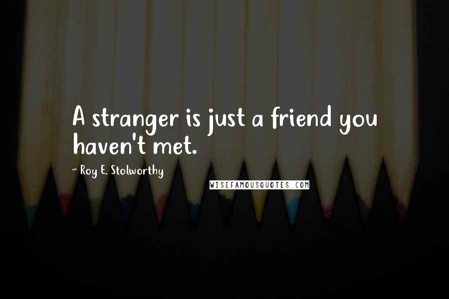 Roy E. Stolworthy Quotes: A stranger is just a friend you haven't met.