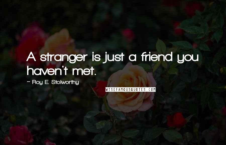 Roy E. Stolworthy Quotes: A stranger is just a friend you haven't met.