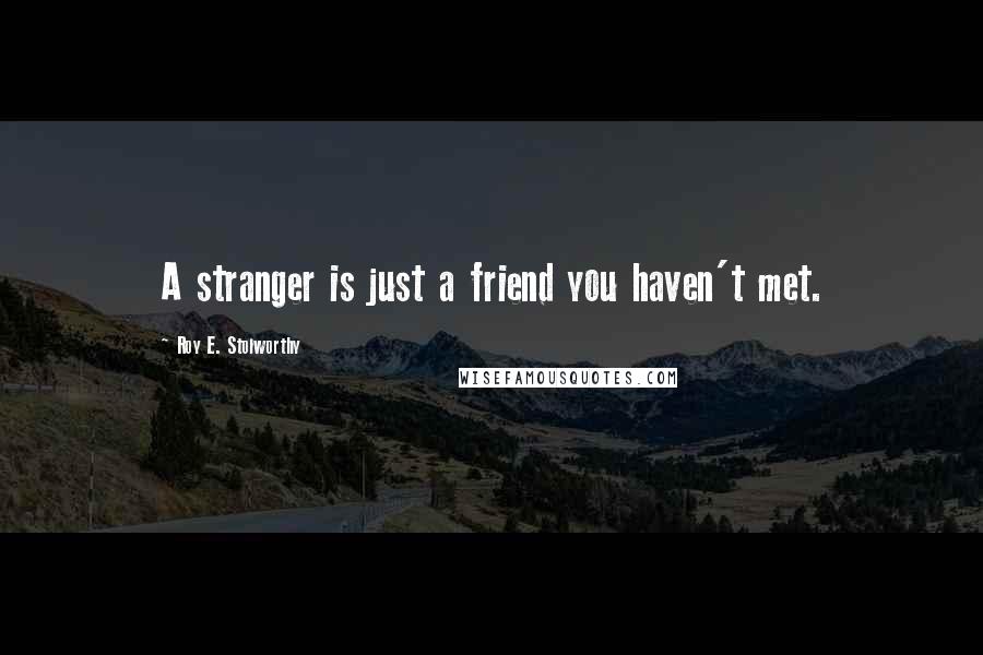 Roy E. Stolworthy Quotes: A stranger is just a friend you haven't met.