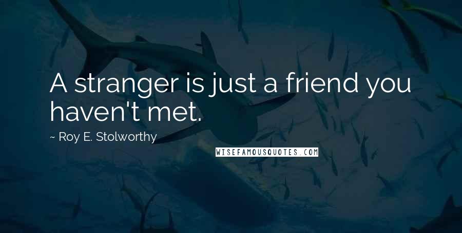 Roy E. Stolworthy Quotes: A stranger is just a friend you haven't met.