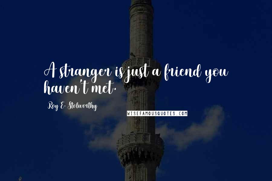 Roy E. Stolworthy Quotes: A stranger is just a friend you haven't met.