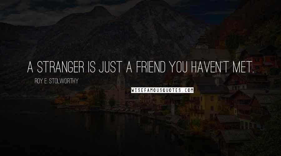 Roy E. Stolworthy Quotes: A stranger is just a friend you haven't met.