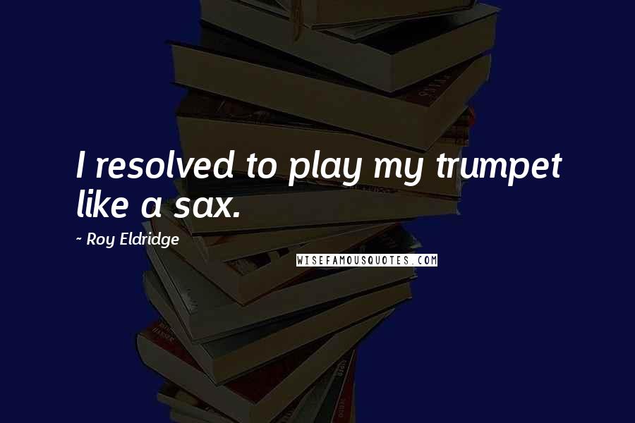 Roy Eldridge Quotes: I resolved to play my trumpet like a sax.