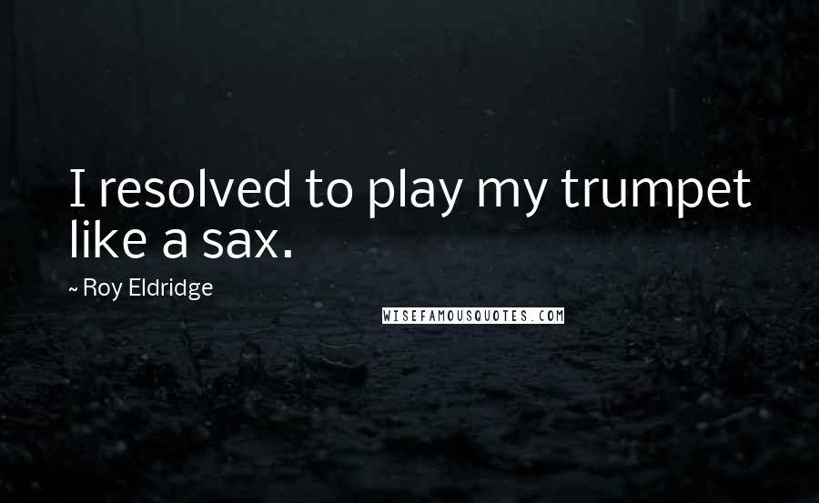 Roy Eldridge Quotes: I resolved to play my trumpet like a sax.