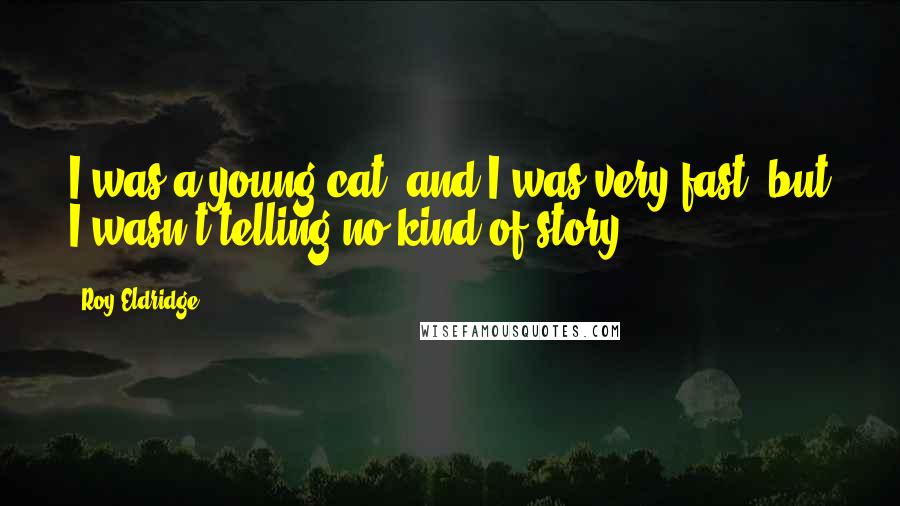 Roy Eldridge Quotes: I was a young cat, and I was very fast, but I wasn't telling no kind of story.