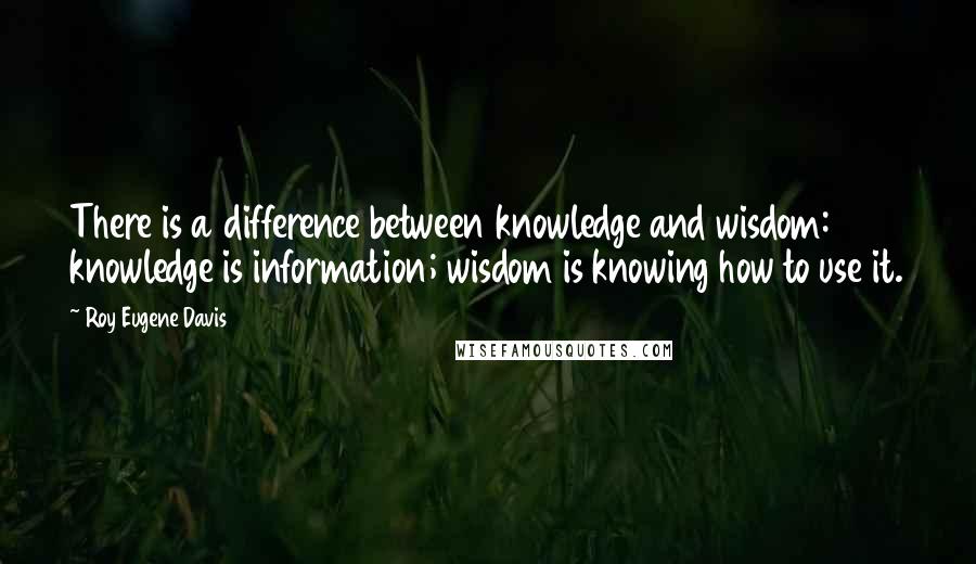 Roy Eugene Davis Quotes: There is a difference between knowledge and wisdom: knowledge is information; wisdom is knowing how to use it.