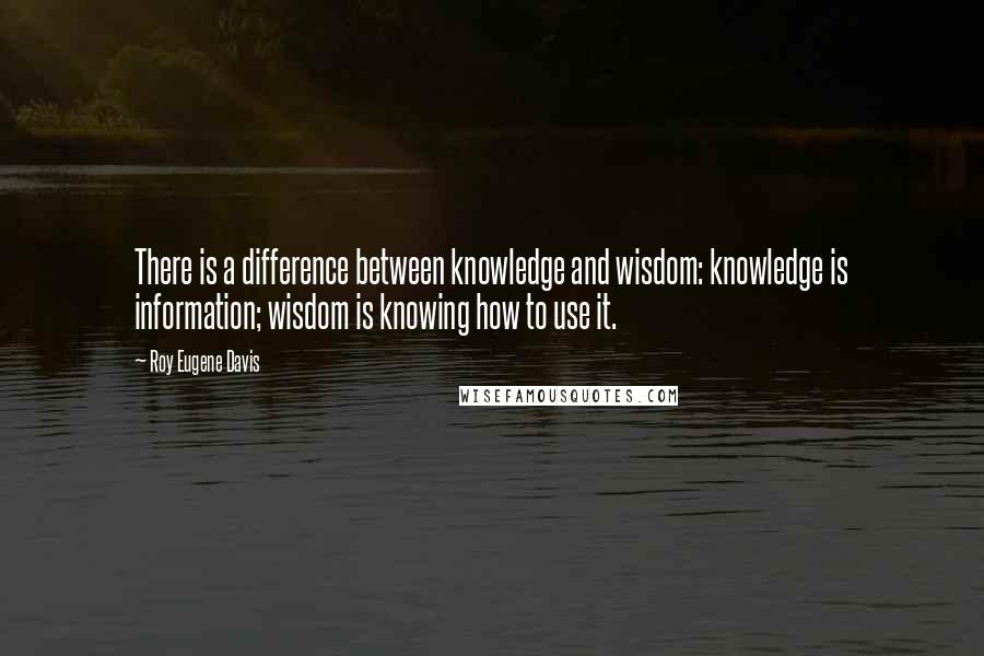 Roy Eugene Davis Quotes: There is a difference between knowledge and wisdom: knowledge is information; wisdom is knowing how to use it.