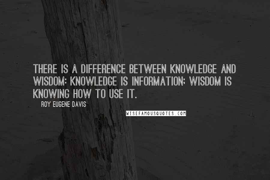 Roy Eugene Davis Quotes: There is a difference between knowledge and wisdom: knowledge is information; wisdom is knowing how to use it.