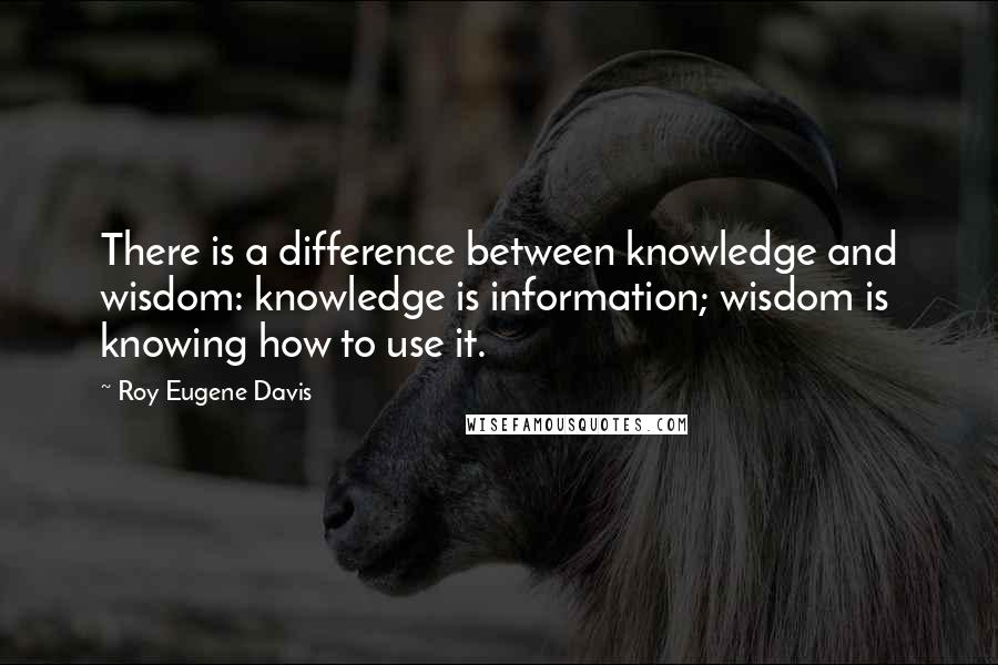 Roy Eugene Davis Quotes: There is a difference between knowledge and wisdom: knowledge is information; wisdom is knowing how to use it.