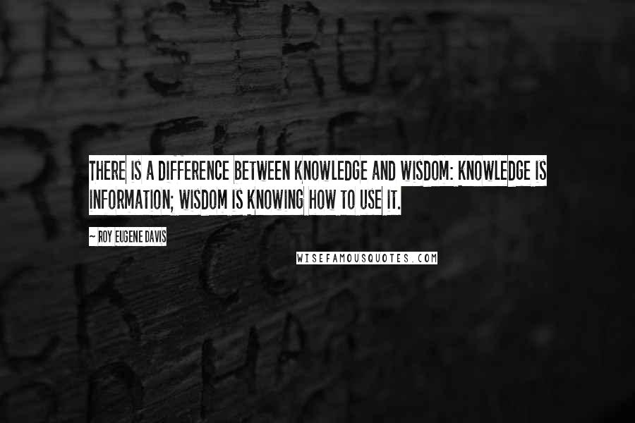 Roy Eugene Davis Quotes: There is a difference between knowledge and wisdom: knowledge is information; wisdom is knowing how to use it.