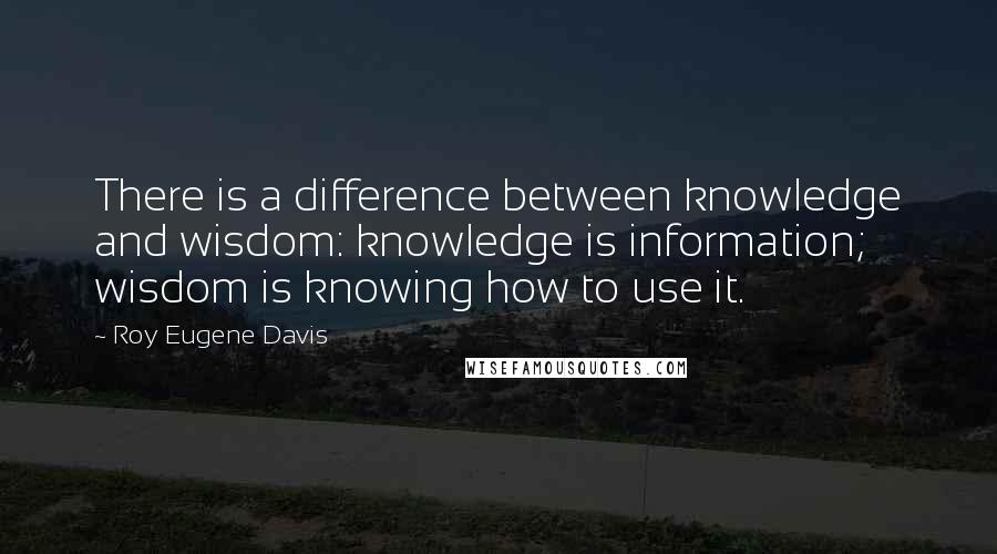 Roy Eugene Davis Quotes: There is a difference between knowledge and wisdom: knowledge is information; wisdom is knowing how to use it.