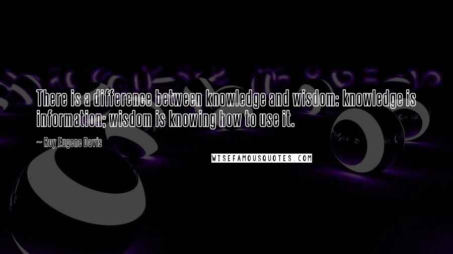 Roy Eugene Davis Quotes: There is a difference between knowledge and wisdom: knowledge is information; wisdom is knowing how to use it.