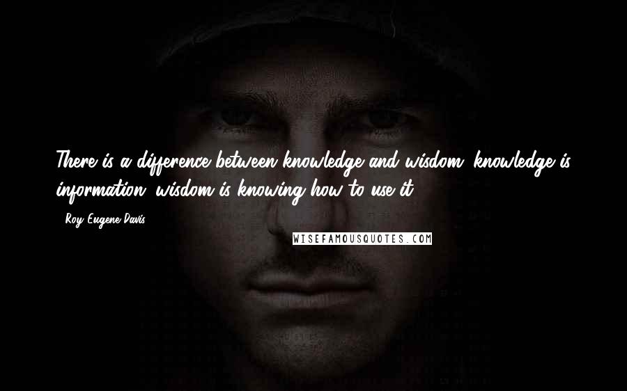 Roy Eugene Davis Quotes: There is a difference between knowledge and wisdom: knowledge is information; wisdom is knowing how to use it.