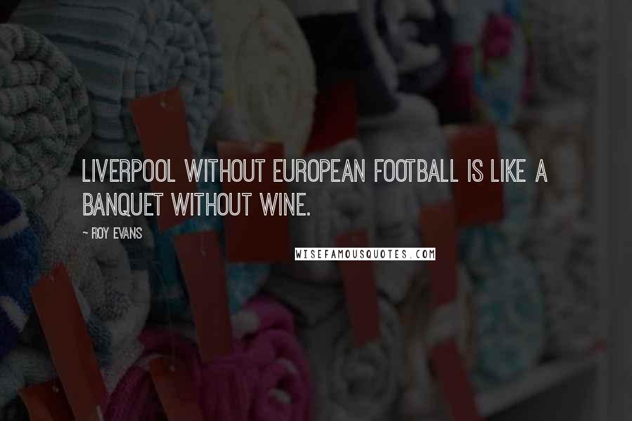 Roy Evans Quotes: Liverpool without European football is like a banquet without wine.