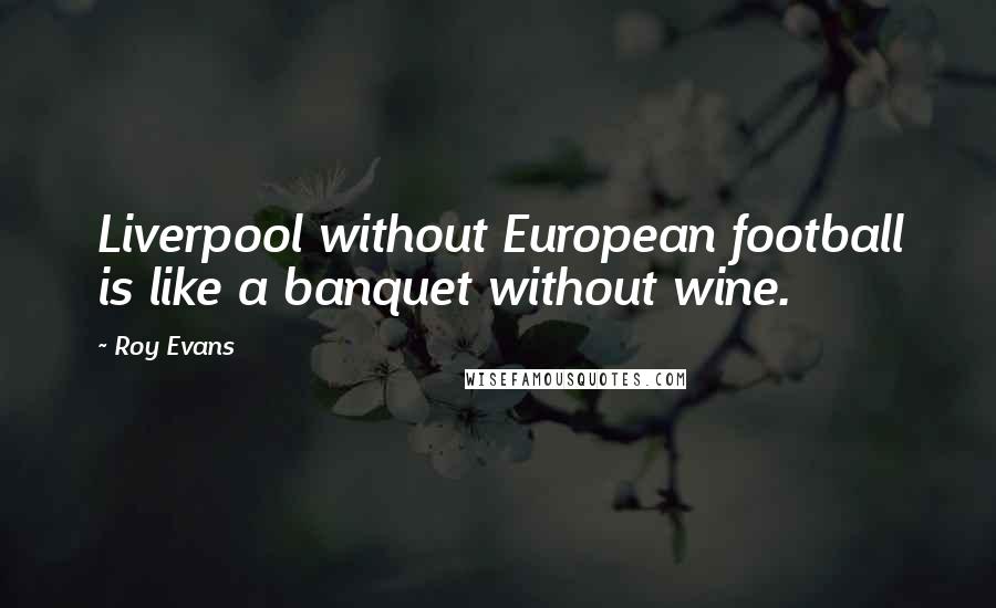 Roy Evans Quotes: Liverpool without European football is like a banquet without wine.