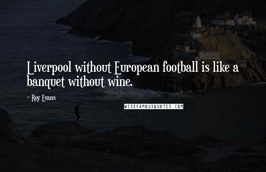 Roy Evans Quotes: Liverpool without European football is like a banquet without wine.