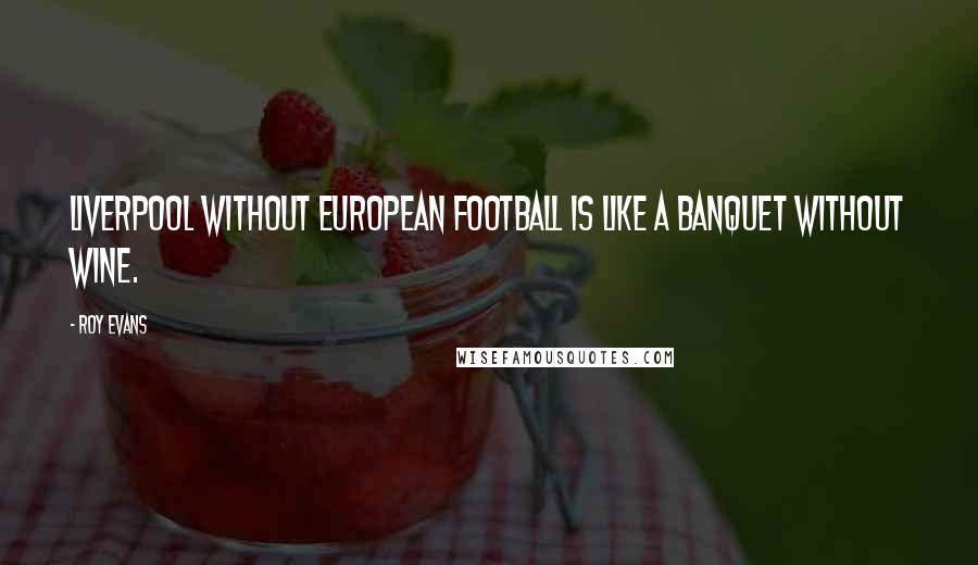 Roy Evans Quotes: Liverpool without European football is like a banquet without wine.