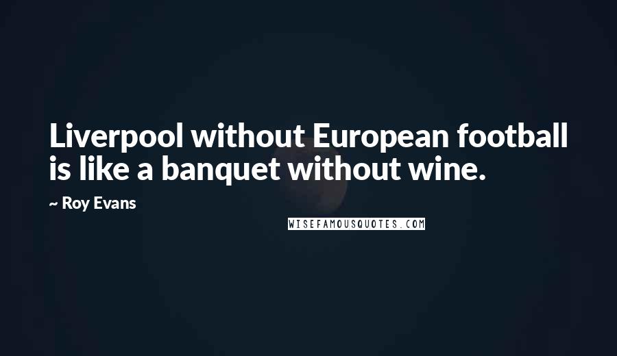 Roy Evans Quotes: Liverpool without European football is like a banquet without wine.