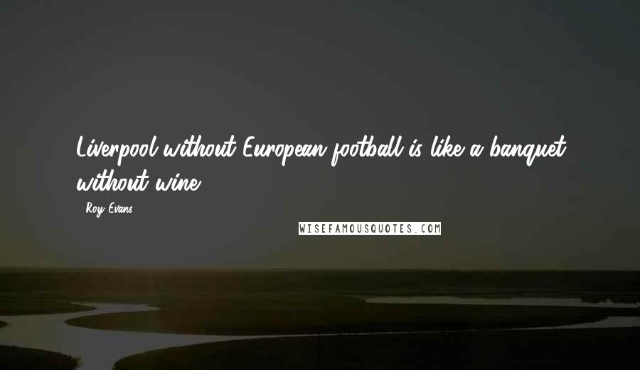 Roy Evans Quotes: Liverpool without European football is like a banquet without wine.