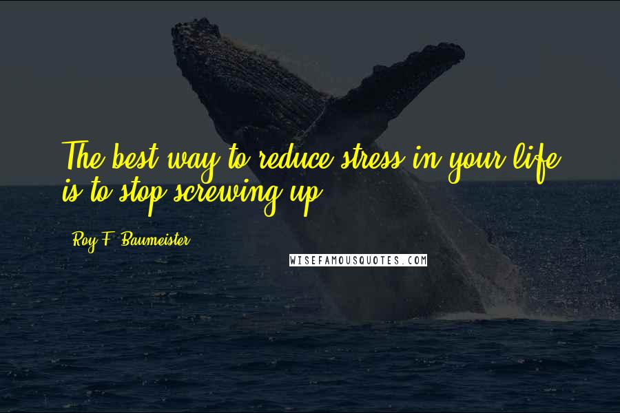 Roy F. Baumeister Quotes: The best way to reduce stress in your life is to stop screwing up.