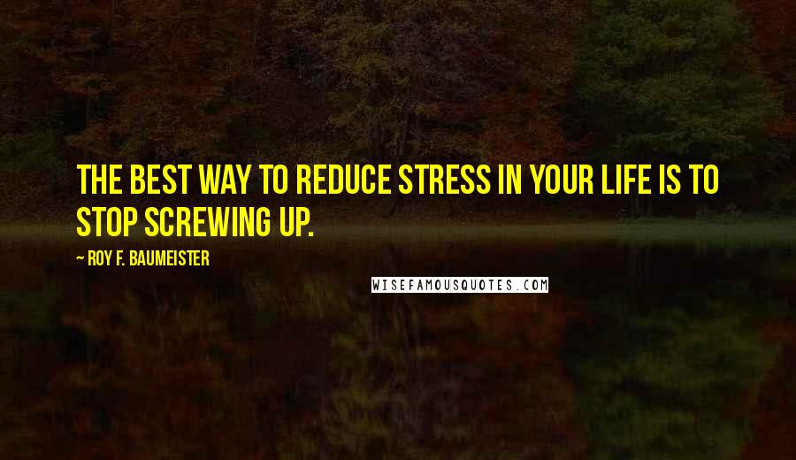 Roy F. Baumeister Quotes: The best way to reduce stress in your life is to stop screwing up.