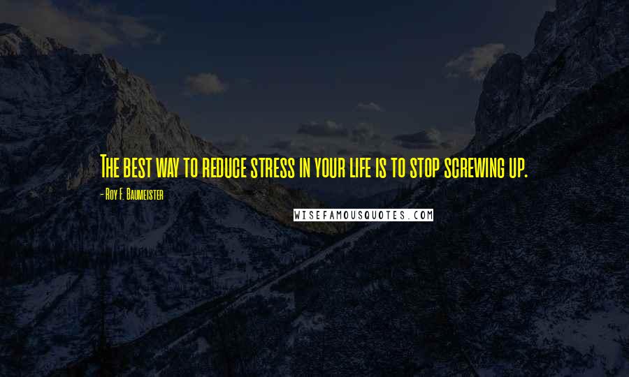 Roy F. Baumeister Quotes: The best way to reduce stress in your life is to stop screwing up.