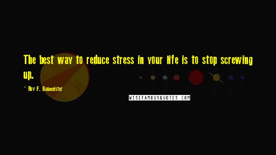 Roy F. Baumeister Quotes: The best way to reduce stress in your life is to stop screwing up.