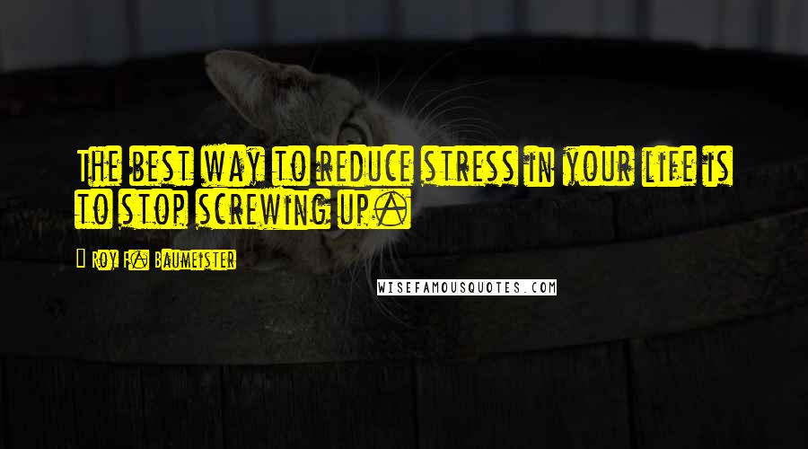 Roy F. Baumeister Quotes: The best way to reduce stress in your life is to stop screwing up.