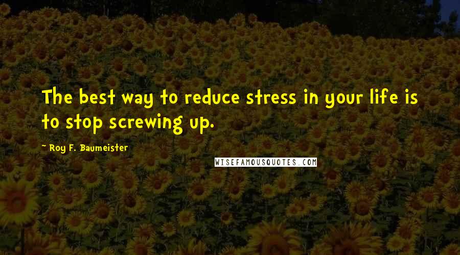 Roy F. Baumeister Quotes: The best way to reduce stress in your life is to stop screwing up.