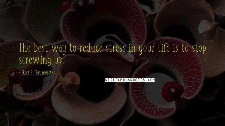 Roy F. Baumeister Quotes: The best way to reduce stress in your life is to stop screwing up.