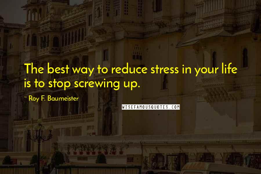 Roy F. Baumeister Quotes: The best way to reduce stress in your life is to stop screwing up.