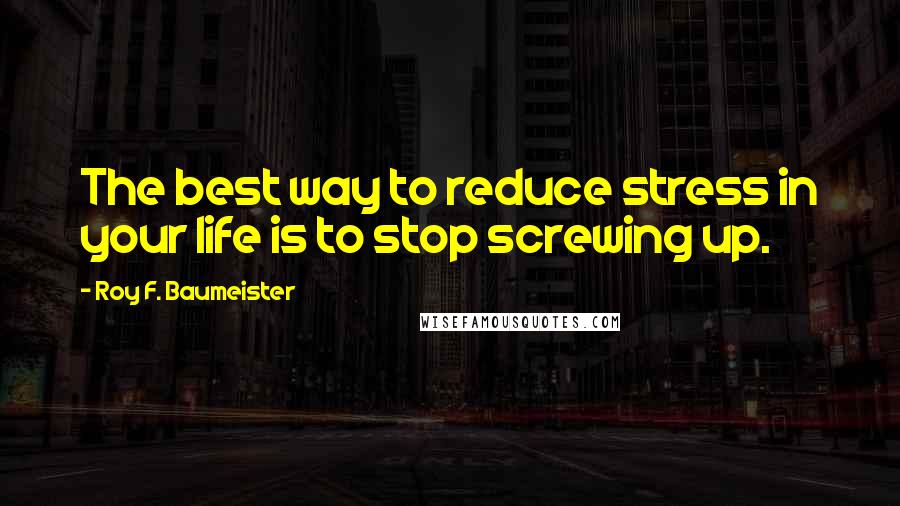 Roy F. Baumeister Quotes: The best way to reduce stress in your life is to stop screwing up.