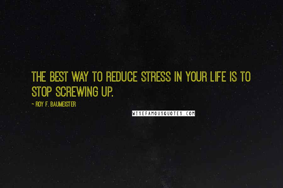 Roy F. Baumeister Quotes: The best way to reduce stress in your life is to stop screwing up.