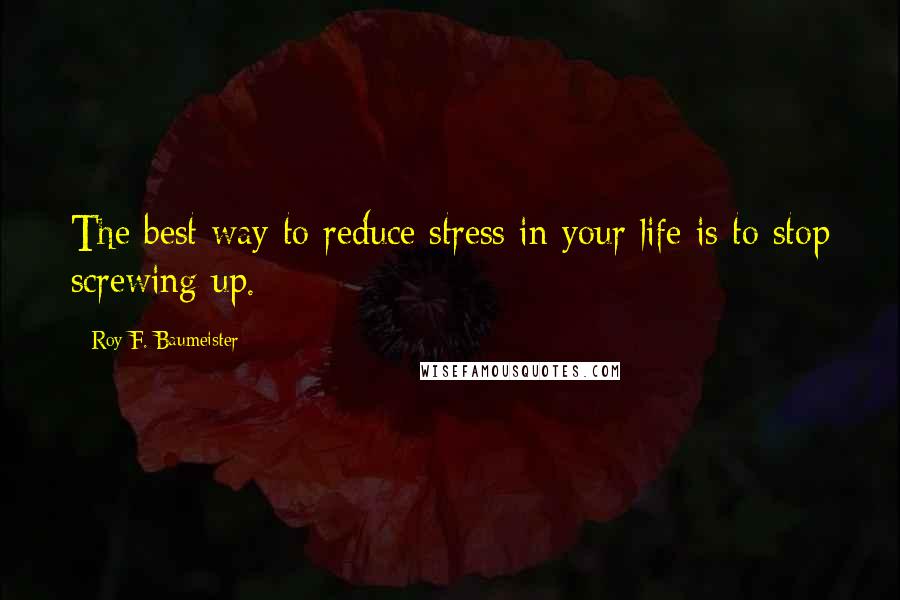 Roy F. Baumeister Quotes: The best way to reduce stress in your life is to stop screwing up.