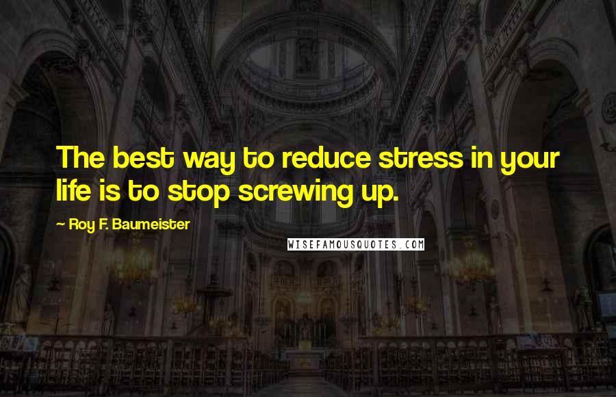 Roy F. Baumeister Quotes: The best way to reduce stress in your life is to stop screwing up.