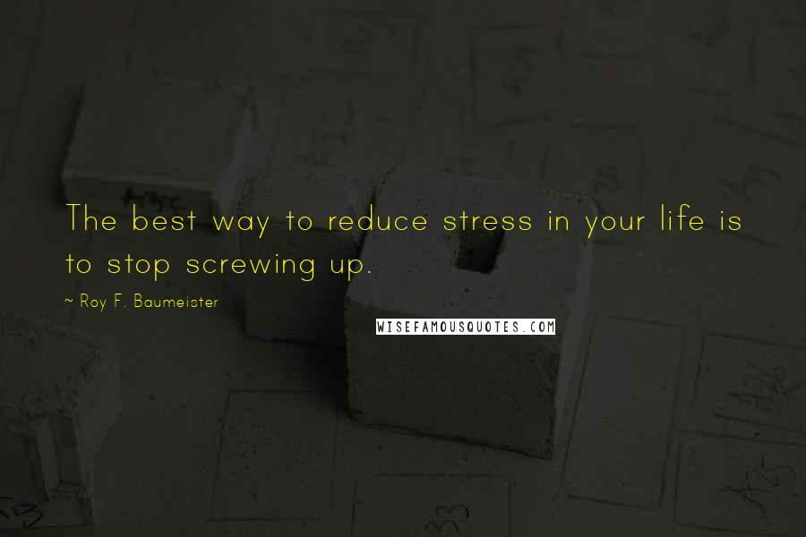 Roy F. Baumeister Quotes: The best way to reduce stress in your life is to stop screwing up.