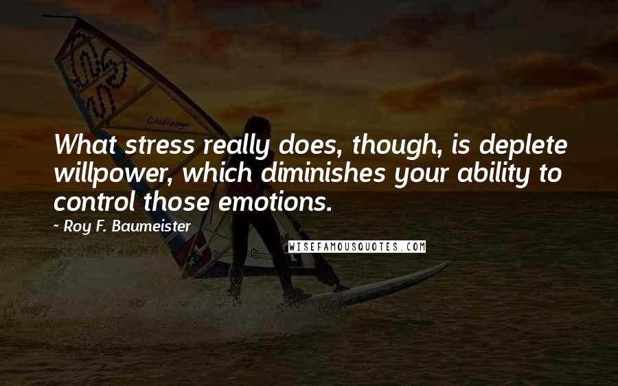 Roy F. Baumeister Quotes: What stress really does, though, is deplete willpower, which diminishes your ability to control those emotions.