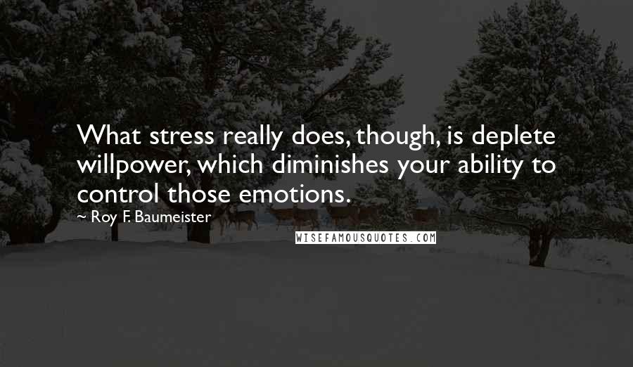 Roy F. Baumeister Quotes: What stress really does, though, is deplete willpower, which diminishes your ability to control those emotions.