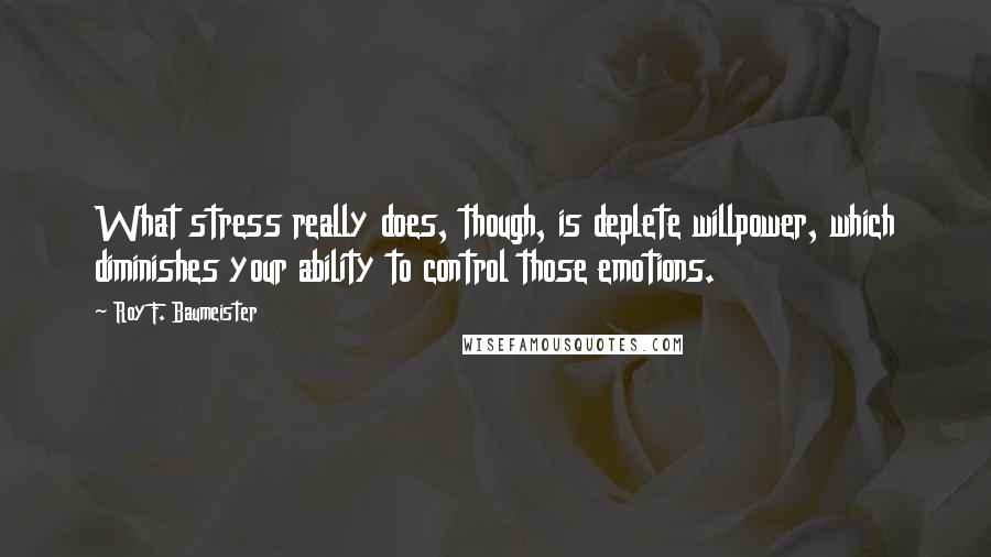 Roy F. Baumeister Quotes: What stress really does, though, is deplete willpower, which diminishes your ability to control those emotions.