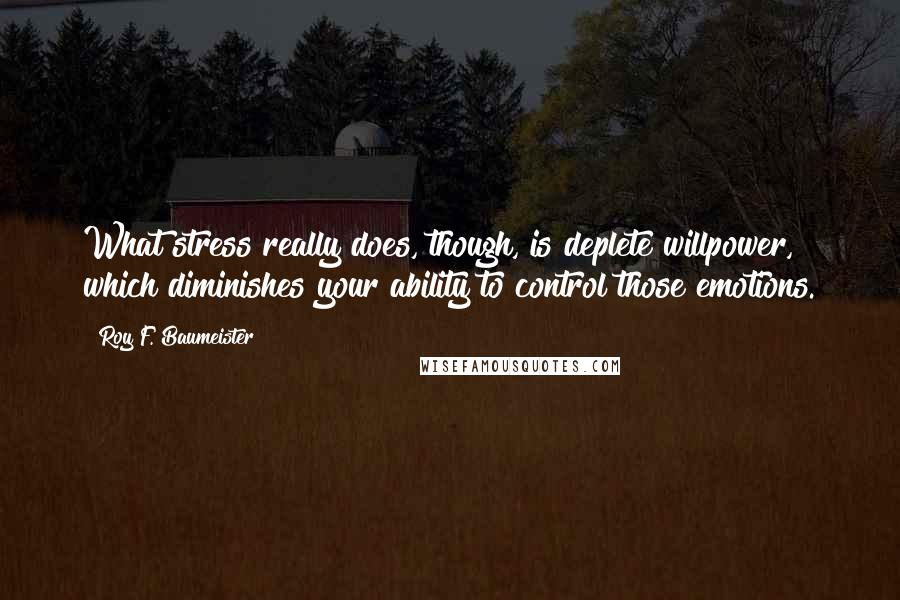 Roy F. Baumeister Quotes: What stress really does, though, is deplete willpower, which diminishes your ability to control those emotions.