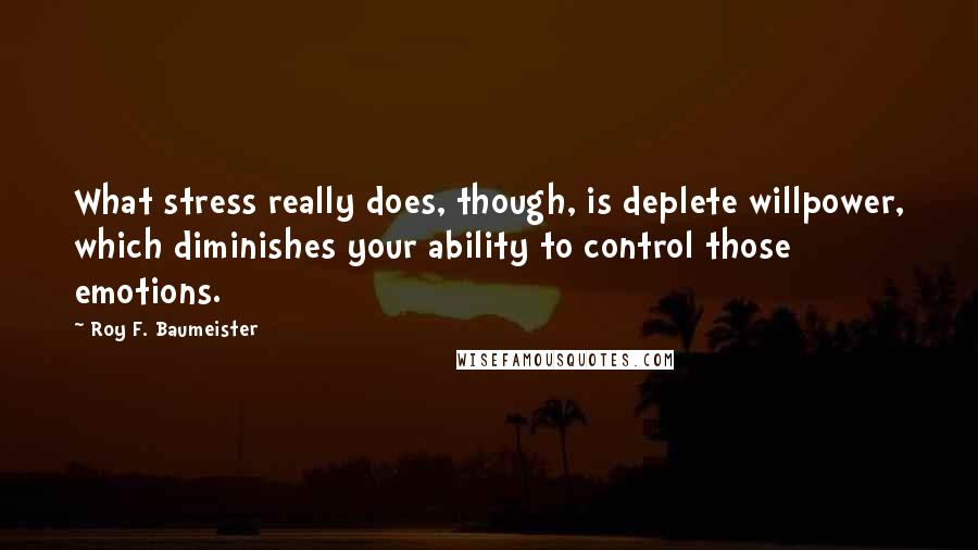 Roy F. Baumeister Quotes: What stress really does, though, is deplete willpower, which diminishes your ability to control those emotions.